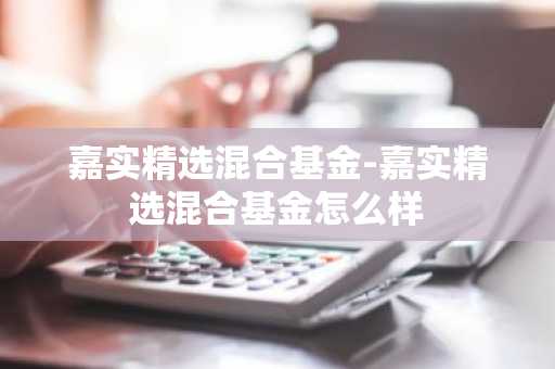 嘉实精选混合基金-嘉实精选混合基金怎么样