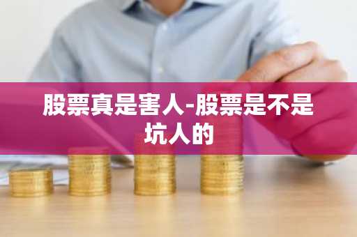 股票真是害人-股票是不是坑人的