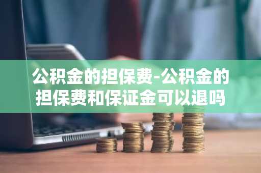公积金的担保费-公积金的担保费和保证金可以退吗