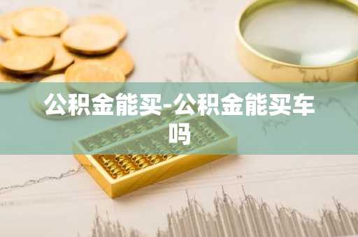 公积金能买-公积金能买车吗