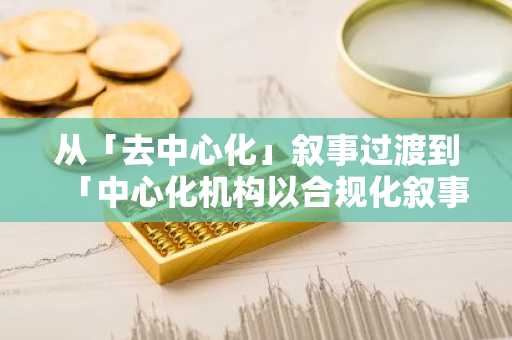 从「去中心化」叙事过渡到「中心化机构以合规化叙事」