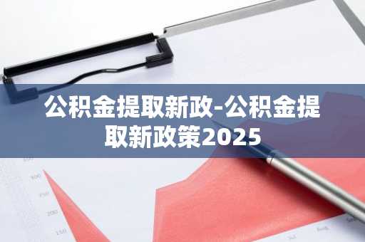 公积金提取新政-公积金提取新政策2025