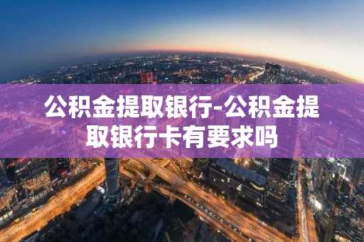 公积金提取银行-公积金提取银行卡有要求吗