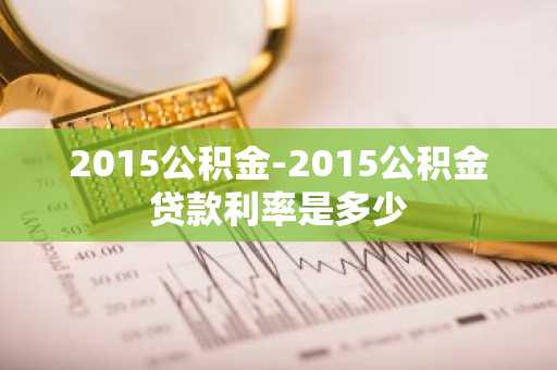 2015公积金-2015公积金贷款利率是多少