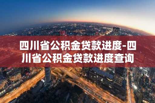 四川省公积金贷款进度-四川省公积金贷款进度查询