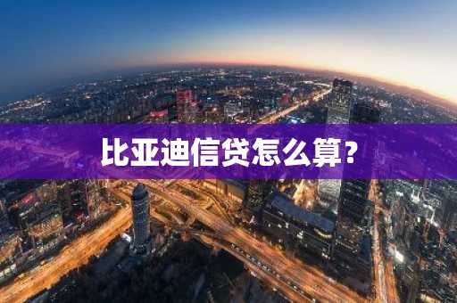 比亚迪信贷怎么算？