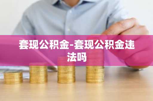套现公积金-套现公积金违法吗