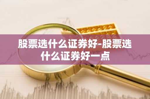 股票选什么证券好-股票选什么证券好一点