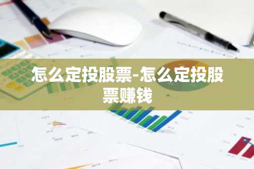 怎么定投股票-怎么定投股票赚钱