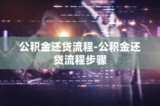 公积金还贷流程-公积金还贷流程步骤