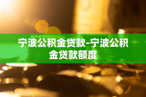 宁波公积金贷款-宁波公积金贷款额度