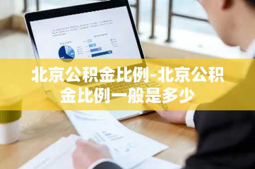北京公积金比例-北京公积金比例一般是多少