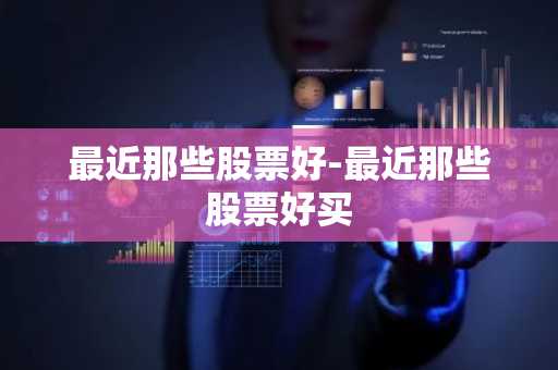 最近那些股票好-最近那些股票好买