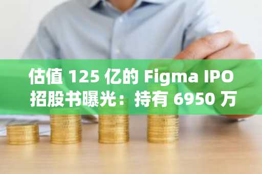 估值 125 亿的 Figma IPO 招股书曝光：持有 6950 万美元比特币 ETF