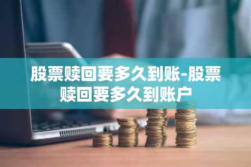 股票赎回要多久到账-股票赎回要多久到账户