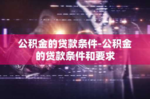 公积金的贷款条件-公积金的贷款条件和要求