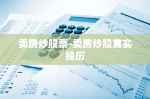 卖房炒股票-卖房炒股真实经历