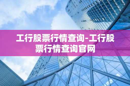 工行股票行情查询-工行股票行情查询官网
