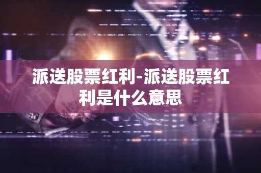 派送股票红利-派送股票红利是什么意思