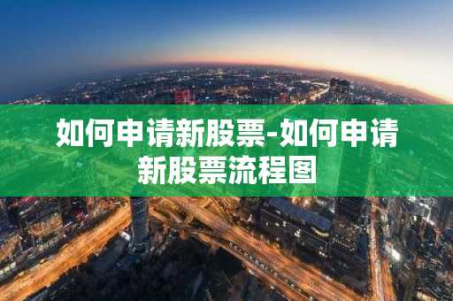 如何申请新股票-如何申请新股票流程图