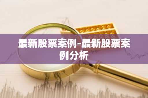 最新股票案例-最新股票案例分析