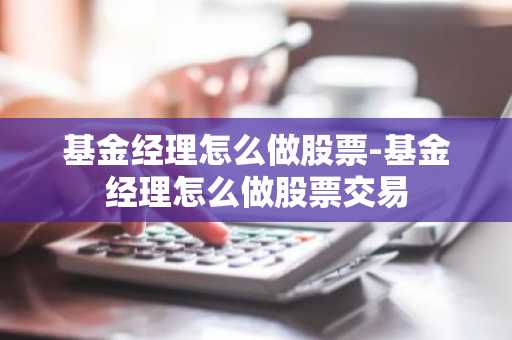 基金经理怎么做股票-基金经理怎么做股票交易