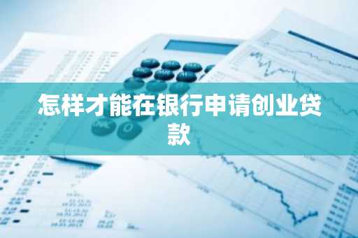 怎样才能在银行申请创业贷款