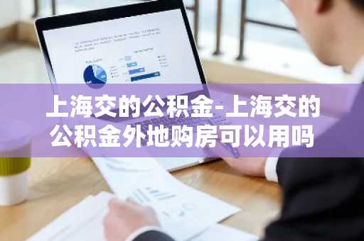 上海交的公积金-上海交的公积金外地购房可以用吗