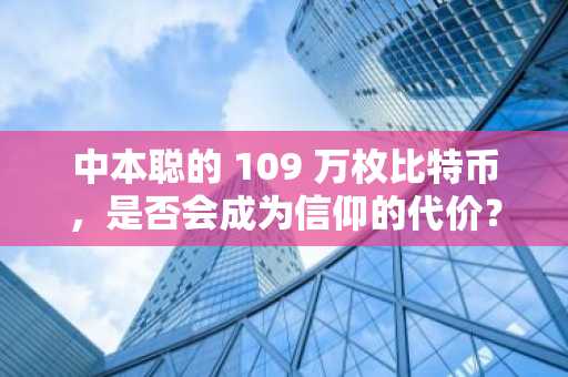 中本聪的 109 万枚比特币，是否会成为信仰的代价？