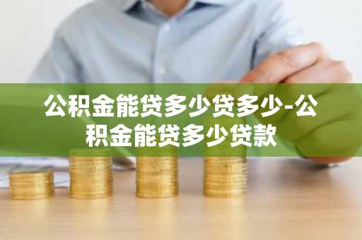 公积金能贷多少贷多少-公积金能贷多少贷款
