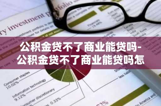 公积金贷不了商业能贷吗-公积金贷不了商业能贷吗怎么办