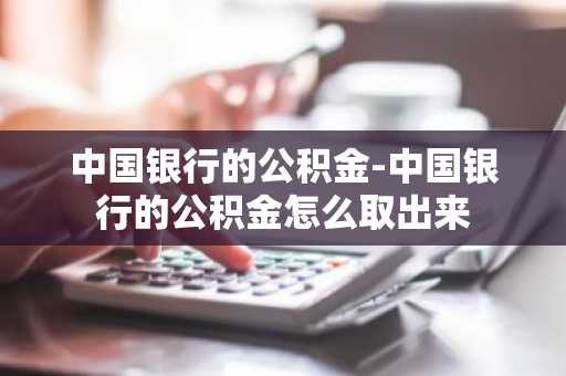中国银行的公积金-中国银行的公积金怎么取出来