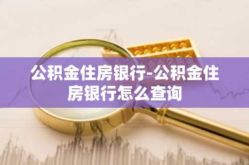 公积金住房银行-公积金住房银行怎么查询