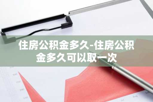 住房公积金多久-住房公积金多久可以取一次