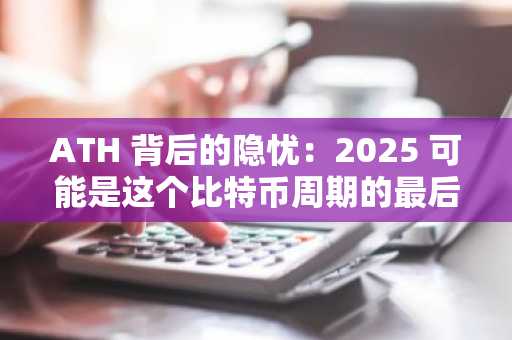 ATH 背后的隐忧：2025 可能是这个比特币周期的最后逃生门？