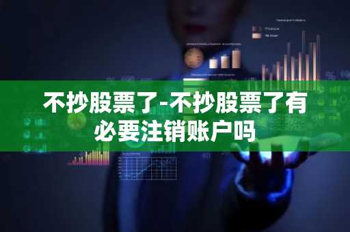 不抄股票了-不抄股票了有必要注销账户吗