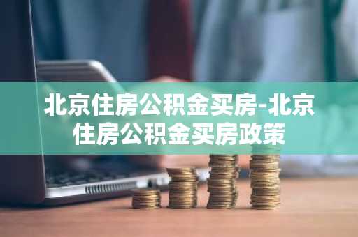 北京住房公积金买房-北京住房公积金买房政策