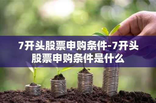 7开头股票申购条件-7开头股票申购条件是什么