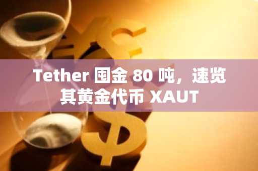 Tether 囤金 80 吨，速览其黄金代币 XAUT