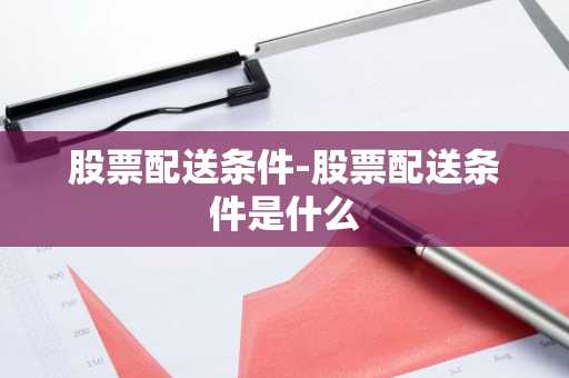 股票配送条件-股票配送条件是什么