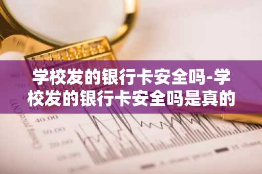 学校发的银行卡安全吗-学校发的银行卡安全吗是真的吗