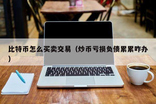 比特币怎么买卖交易（炒币亏损负债累累咋办）