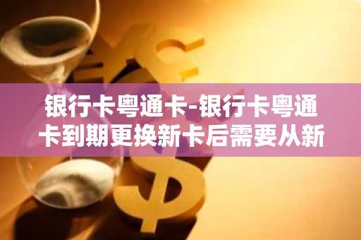 银行卡粤通卡-银行卡粤通卡到期更换新卡后需要从新邦定吗