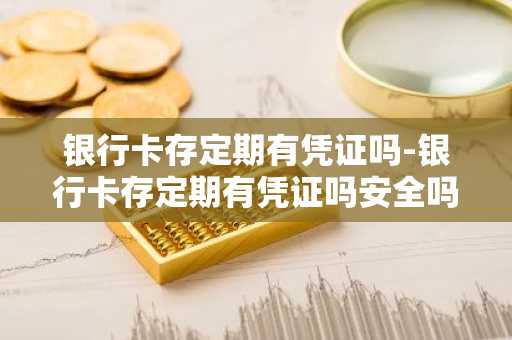 银行卡存定期有凭证吗-银行卡存定期有凭证吗安全吗