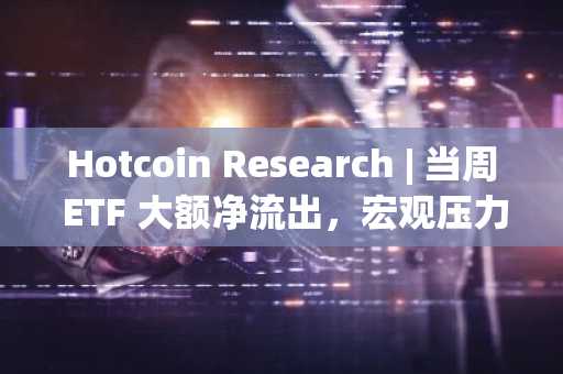 Hotcoin Research | 当周 ETF 大额净流出，宏观压力下的加密资产测试