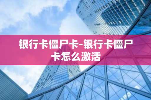 银行卡僵尸卡-银行卡僵尸卡怎么激活