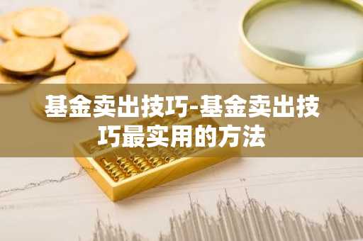 基金卖出技巧-基金卖出技巧最实用的方法