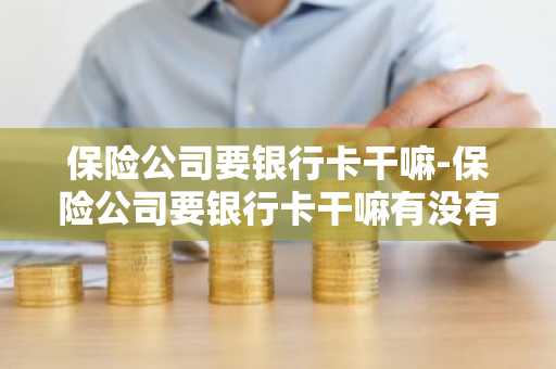 保险公司要银行卡干嘛-保险公司要银行卡干嘛有没有危险