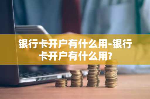 银行卡开户有什么用-银行卡开户有什么用?