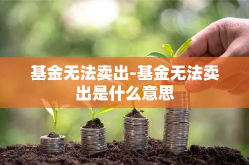 基金无法卖出-基金无法卖出是什么意思